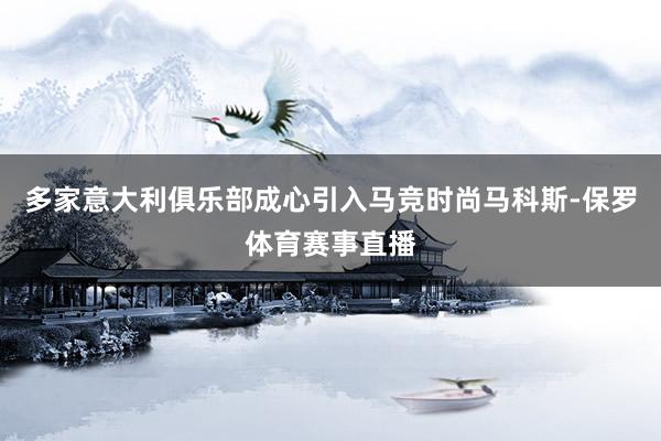 多家意大利俱乐部成心引入马竞时尚马科斯-保罗体育赛事直播