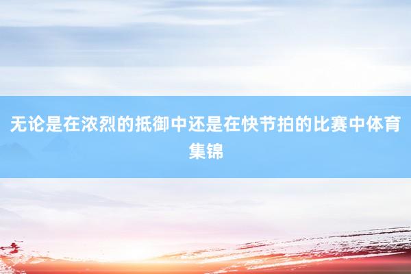 无论是在浓烈的抵御中还是在快节拍的比赛中体育集锦