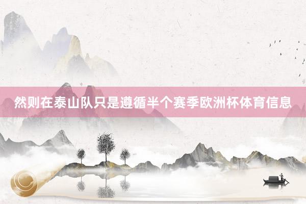 然则在泰山队只是遵循半个赛季欧洲杯体育信息