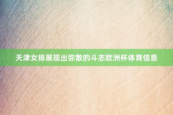天津女排展现出弥散的斗志欧洲杯体育信息
