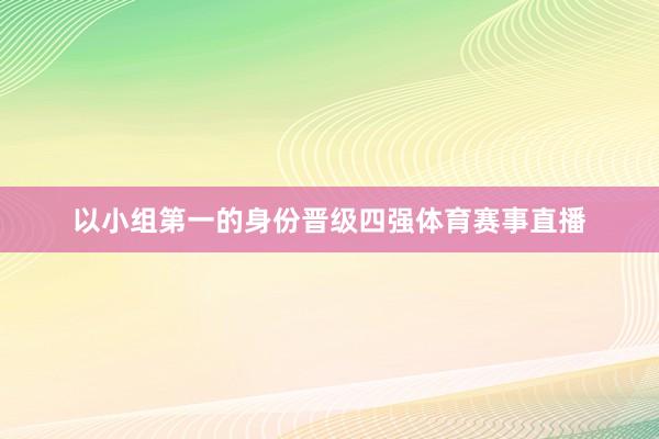 以小组第一的身份晋级四强体育赛事直播