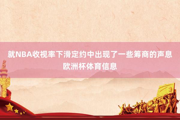 就NBA收视率下滑定约中出现了一些筹商的声息欧洲杯体育信息