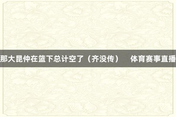 那大昆仲在篮下总计空了（齐没传）    体育赛事直播