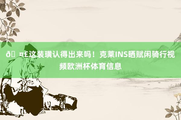 🤣这装璜认得出来吗！克莱INS晒赋闲骑行视频欧洲杯体育信息