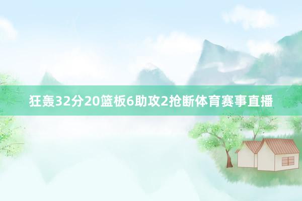 狂轰32分20篮板6助攻2抢断体育赛事直播