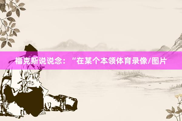 福克斯说说念：“在某个本领体育录像/图片