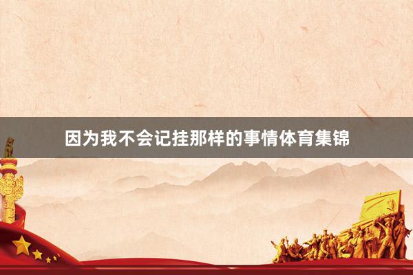 因为我不会记挂那样的事情体育集锦