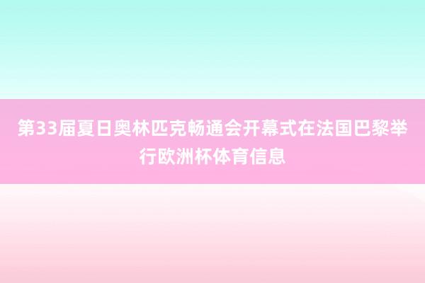 第33届夏日奥林匹克畅通会开幕式在法国巴黎举行欧洲杯体育信息