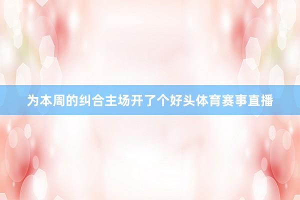 为本周的纠合主场开了个好头体育赛事直播