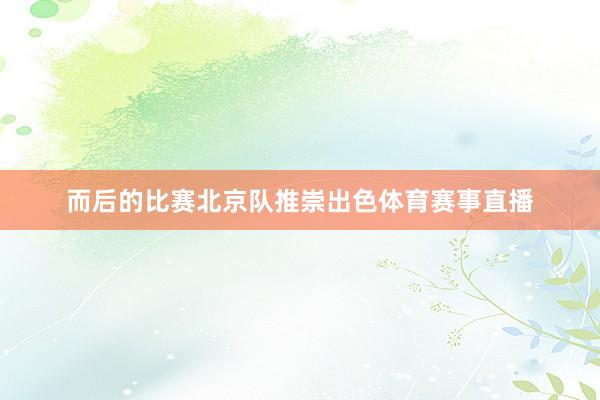 而后的比赛北京队推崇出色体育赛事直播