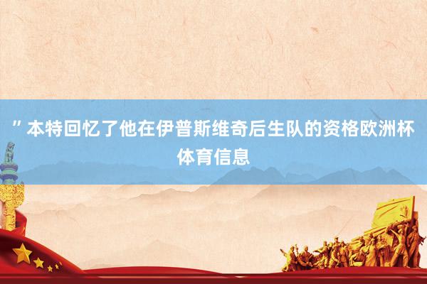 ”本特回忆了他在伊普斯维奇后生队的资格欧洲杯体育信息