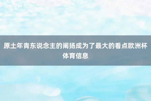 原土年青东说念主的阐扬成为了最大的看点欧洲杯体育信息