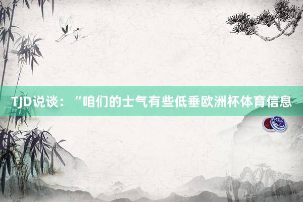 TJD说谈：“咱们的士气有些低垂欧洲杯体育信息