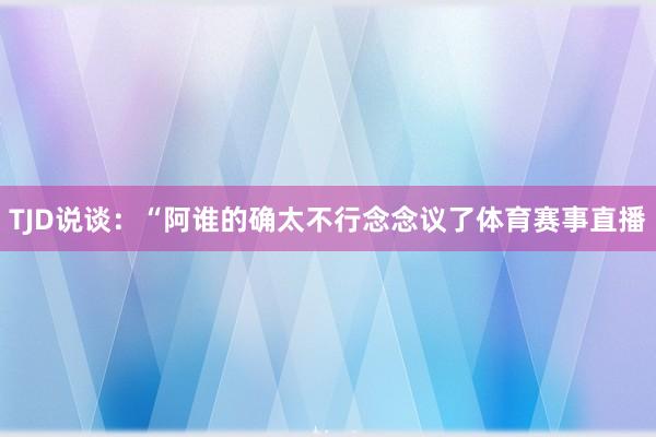 TJD说谈：“阿谁的确太不行念念议了体育赛事直播