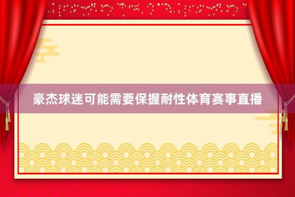 豪杰球迷可能需要保握耐性体育赛事直播