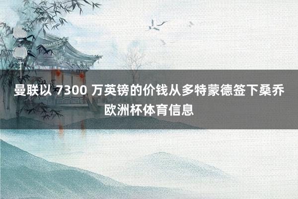 曼联以 7300 万英镑的价钱从多特蒙德签下桑乔欧洲杯体育信息