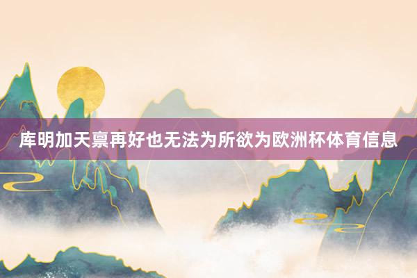 库明加天禀再好也无法为所欲为欧洲杯体育信息