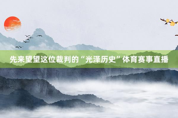 先来望望这位裁判的“光泽历史”体育赛事直播
