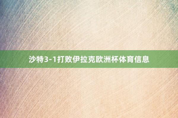 沙特3-1打败伊拉克欧洲杯体育信息