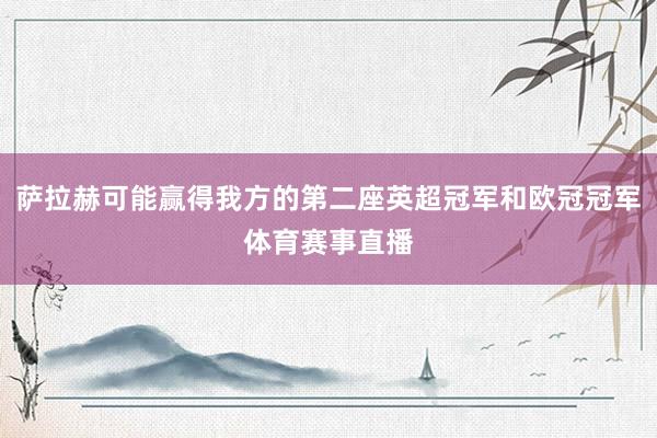 萨拉赫可能赢得我方的第二座英超冠军和欧冠冠军体育赛事直播