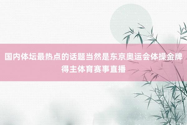 国内体坛最热点的话题当然是东京奥运会体操金牌得主体育赛事直播