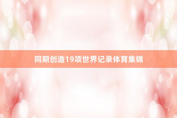 同期创造19项世界记录体育集锦