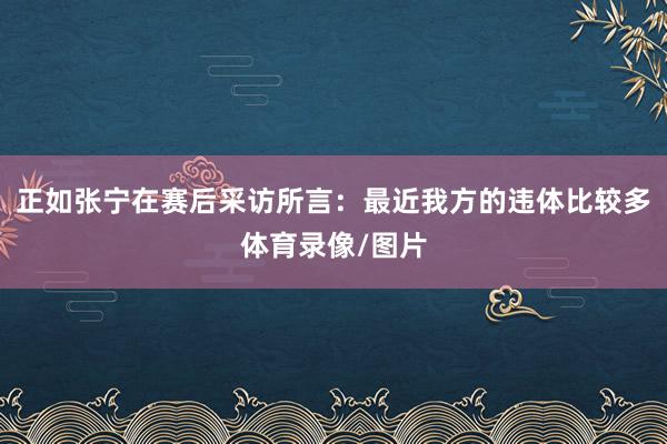 正如张宁在赛后采访所言：最近我方的违体比较多体育录像/图片