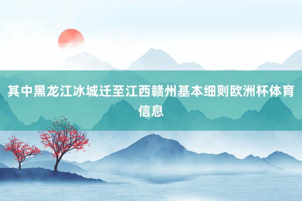 其中黑龙江冰城迁至江西赣州基本细则欧洲杯体育信息