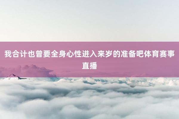 我合计也曾要全身心性进入来岁的准备吧体育赛事直播