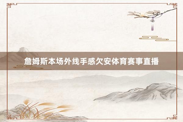 詹姆斯本场外线手感欠安体育赛事直播