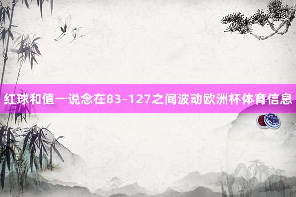 红球和值一说念在83-127之间波动欧洲杯体育信息
