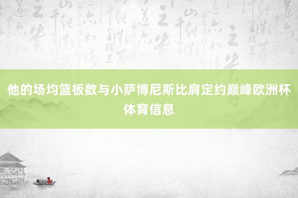 他的场均篮板数与小萨博尼斯比肩定约巅峰欧洲杯体育信息