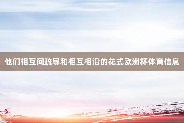 他们相互间疏导和相互相沿的花式欧洲杯体育信息