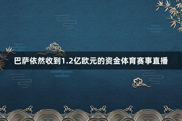 巴萨依然收到1.2亿欧元的资金体育赛事直播