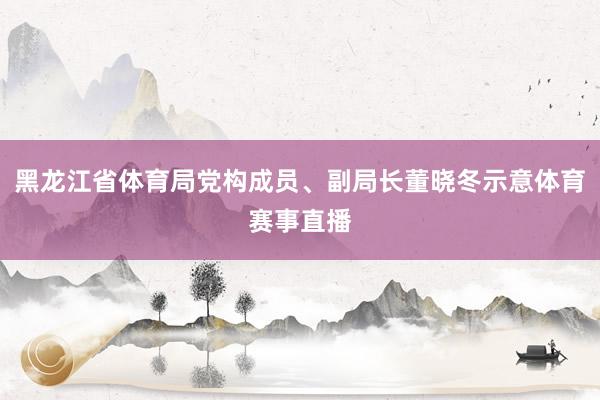 黑龙江省体育局党构成员、副局长董晓冬示意体育赛事直播