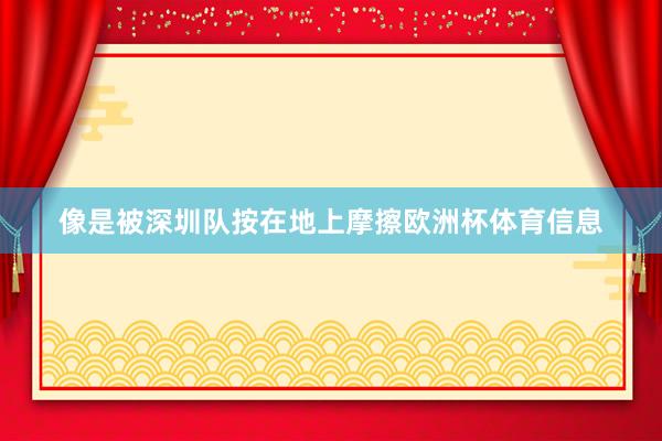 像是被深圳队按在地上摩擦欧洲杯体育信息