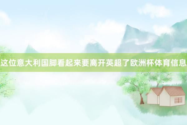 这位意大利国脚看起来要离开英超了欧洲杯体育信息
