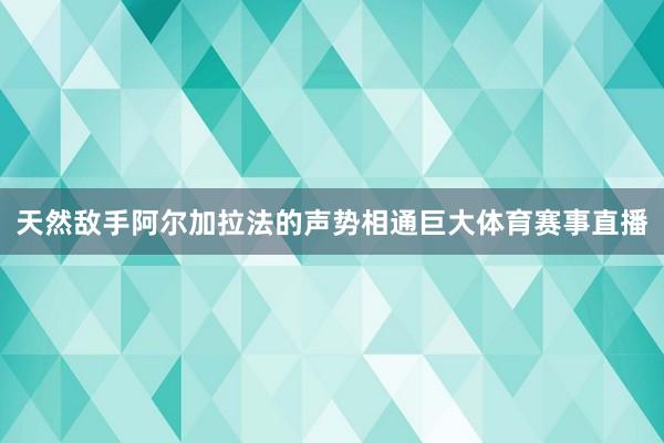 天然敌手阿尔加拉法的声势相通巨大体育赛事直播