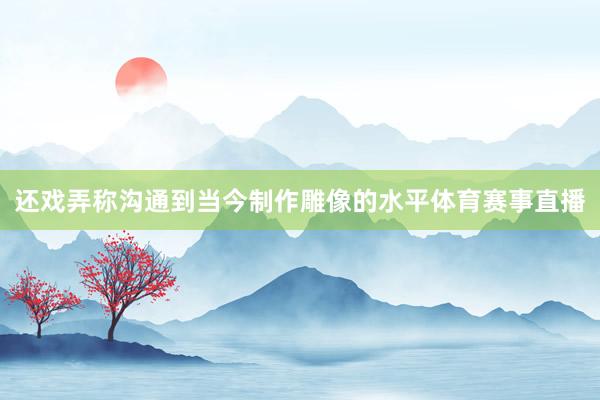 还戏弄称沟通到当今制作雕像的水平体育赛事直播