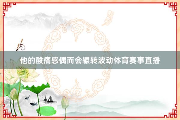 他的酸痛感偶而会辗转波动体育赛事直播