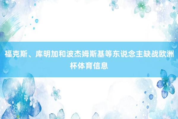 福克斯、库明加和波杰姆斯基等东说念主缺战欧洲杯体育信息