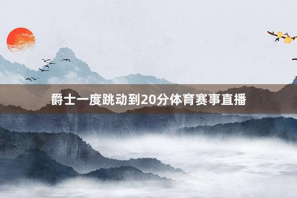 爵士一度跳动到20分体育赛事直播