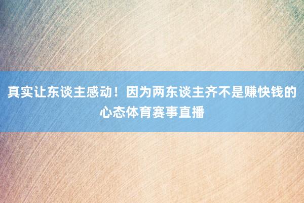 真实让东谈主感动！因为两东谈主齐不是赚快钱的心态体育赛事直播