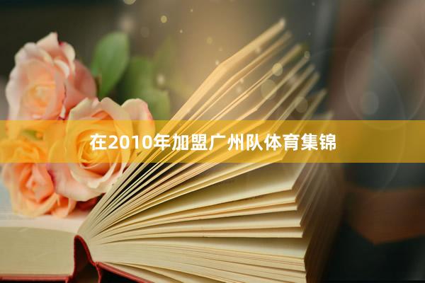 在2010年加盟广州队体育集锦