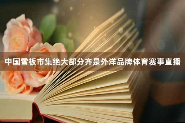 中国雪板市集绝大部分齐是外洋品牌体育赛事直播