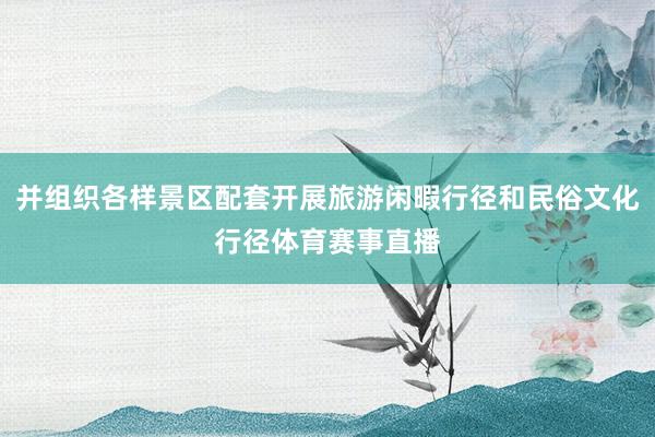 并组织各样景区配套开展旅游闲暇行径和民俗文化行径体育赛事直播