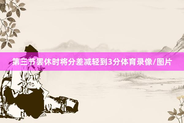 第三节罢休时将分差减轻到3分体育录像/图片