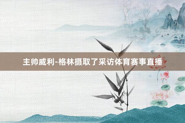 主帅威利-格林摄取了采访体育赛事直播