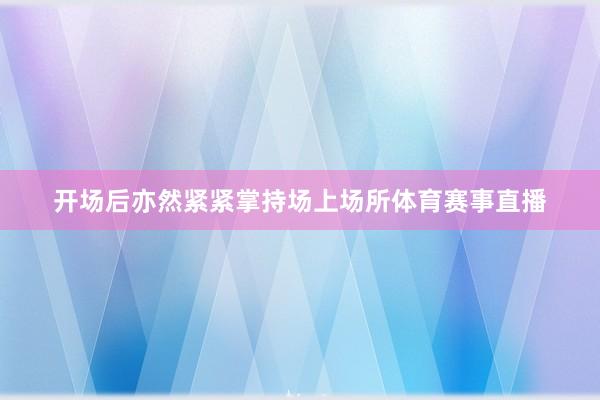 开场后亦然紧紧掌持场上场所体育赛事直播