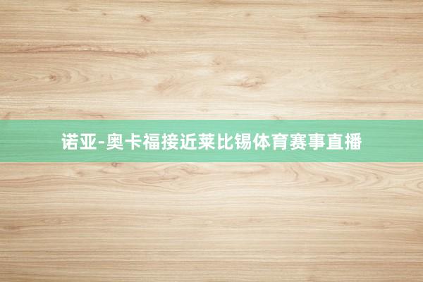 诺亚-奥卡福接近莱比锡体育赛事直播